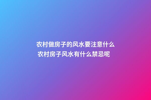 农村做房子的风水要注意什么 农村房子风水有什么禁忌呢